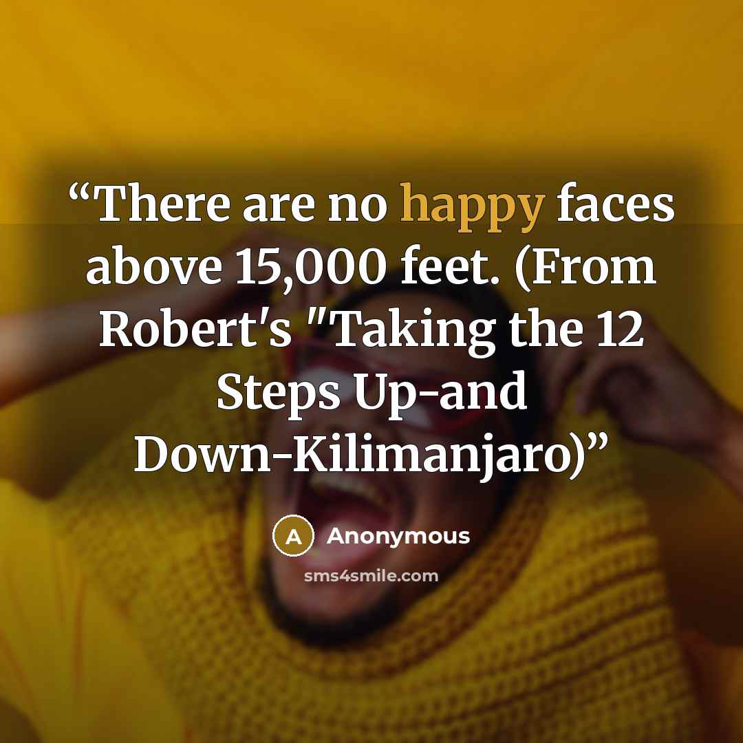 “There are no happy faces above 15,000 feet. (From Robert's "Taking the 12 Steps Up-and Down-Kilimanjaro)” quote by Anonymous