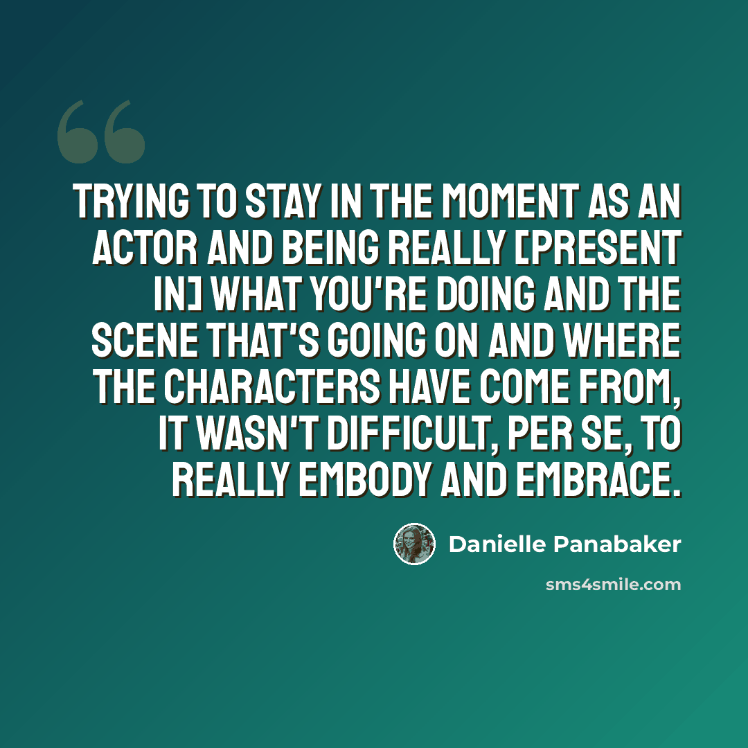 “Trying to stay in the moment as an actor and being really [present in] what you're doing and the scene that's going on and where the characters have come from, it wasn't difficult, per se, to really embody and embrace.” quote by Danielle Panabaker