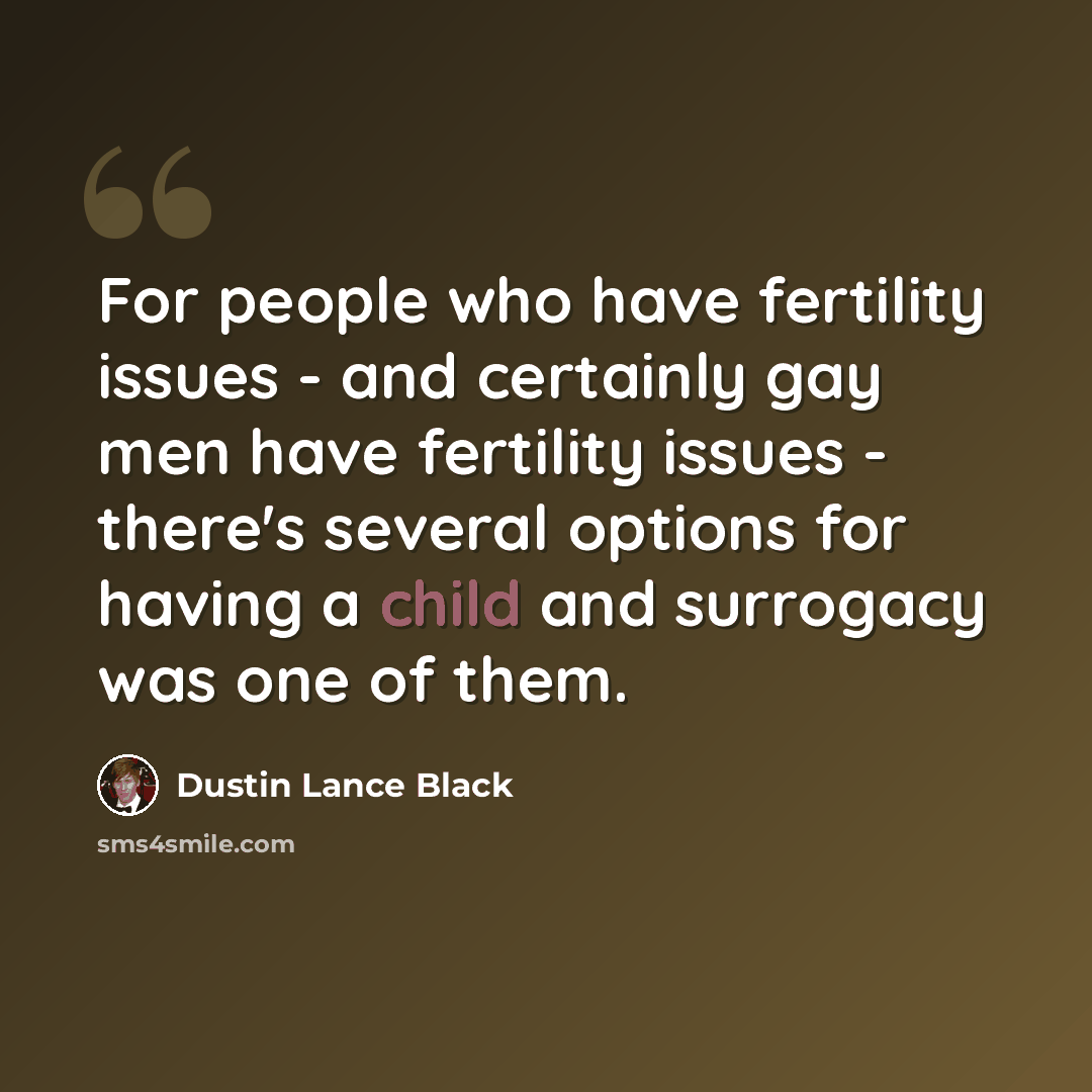 “For people who have fertility issues - and certainly gay men have fertility issues - there's several options for having a child and surrogacy was one of them.” quote by Dustin Lance Black