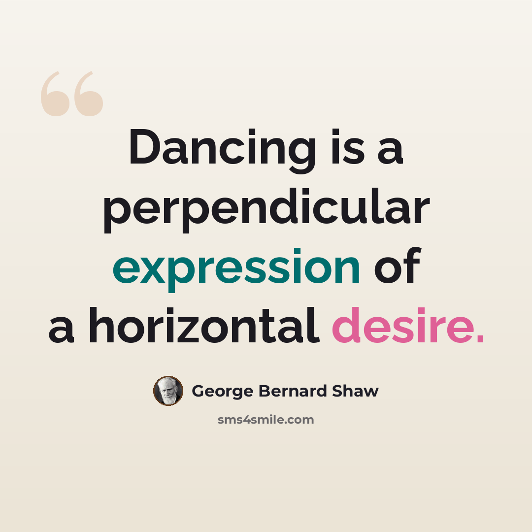 “Dancing is a perpendicular expression of a horizontal desire.” quote by George Bernard Shaw
