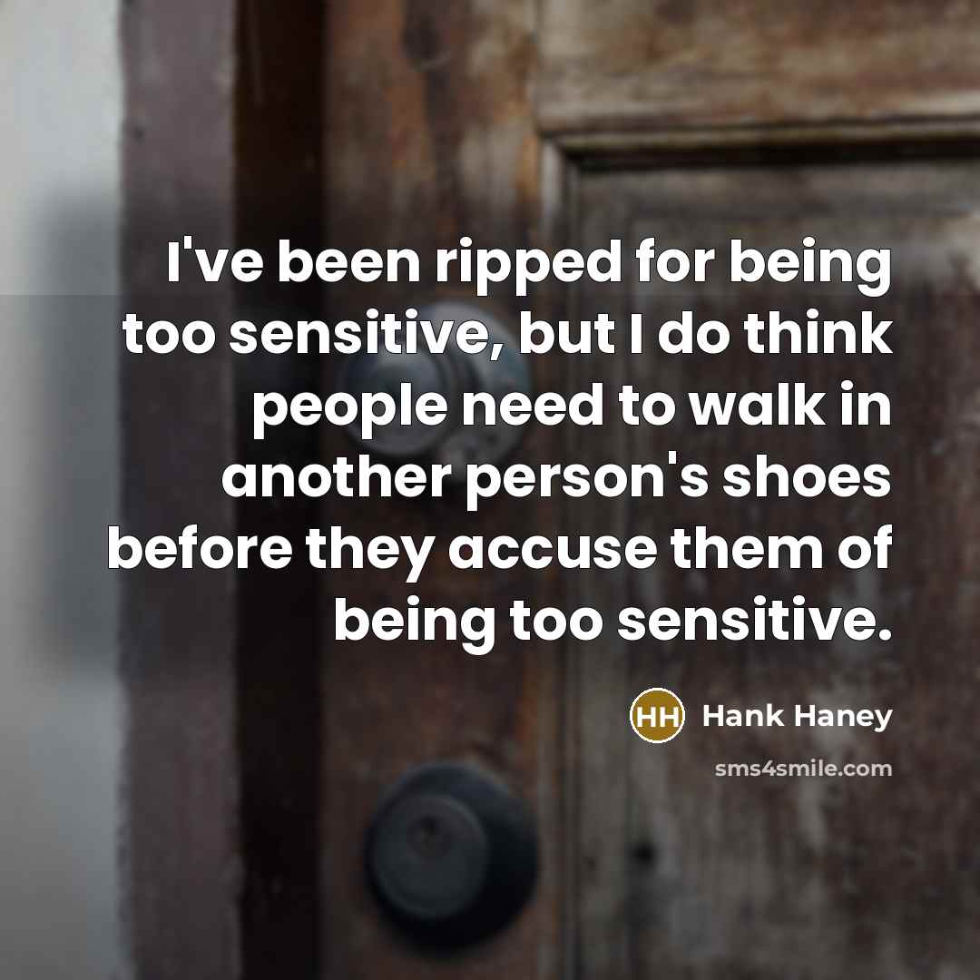 “I've been ripped for being too sensitive, but I do think people need to walk in another person's shoes before they accuse them of being too sensitive.” quote by Hank Haney
