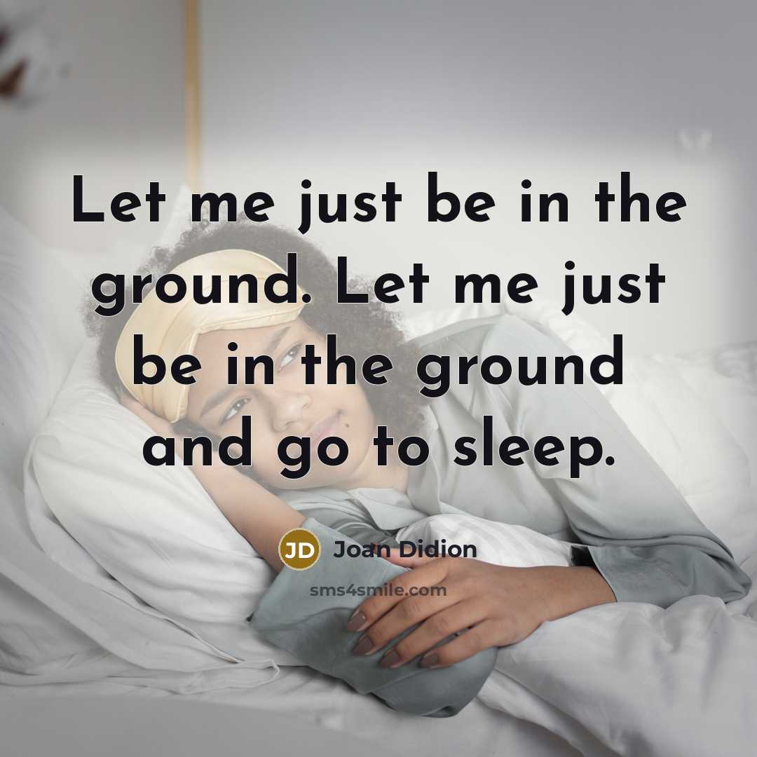 “Let me just be in the ground. Let me just be in the ground and go to sleep.” quote by Joan Didion