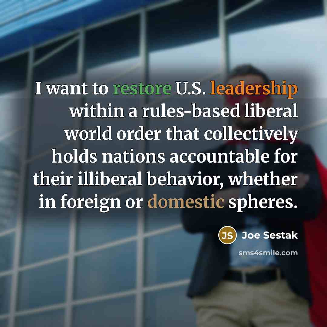 “I want to restore U.S. leadership within a rules-based liberal world order that collectively holds nations accountable for their illiberal behavior, whether in foreign or domestic spheres.” quote by Joe Sestak