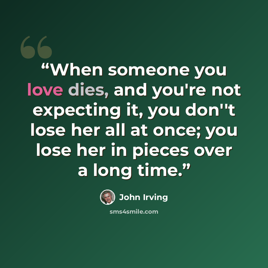 “When someone you love dies, and you're not expecting it, you don''t lose her all at once; you lose her in pieces over a long time.” quote by John Irving