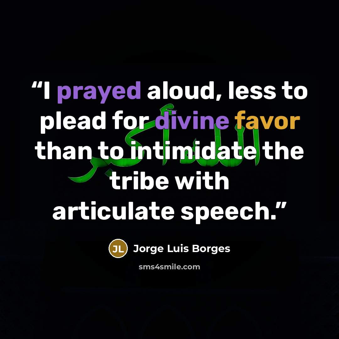 “I prayed aloud, less to plead for divine favor than to intimidate the tribe with articulate speech.” quote by Jorge Luis Borges