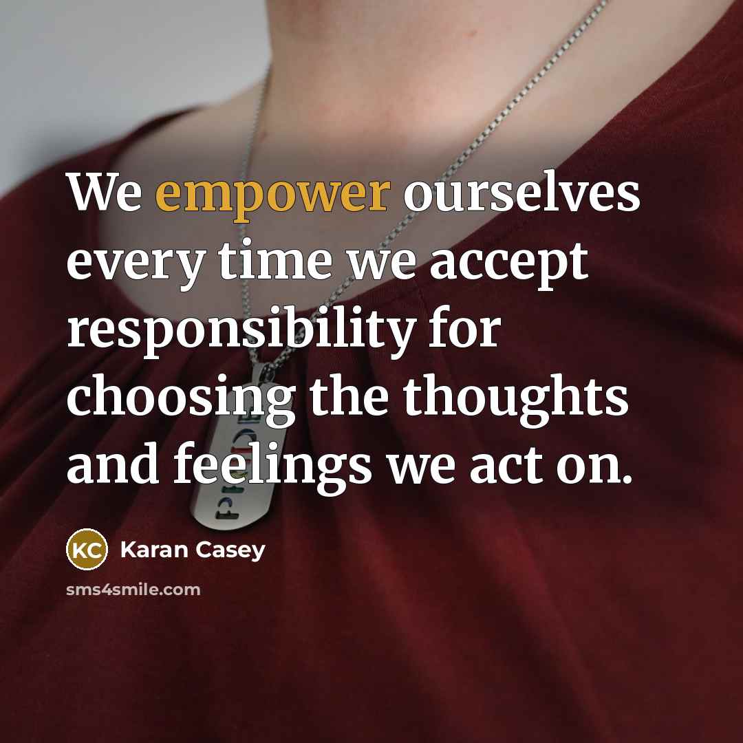“We empower ourselves every time we accept responsibility for choosing the thoughts and feelings we act on.” quote by Karan Casey