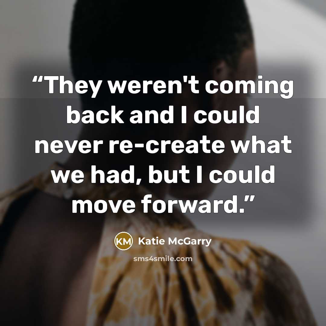 “They weren't coming back and I could never re-create what we had, but I could move forward.” quote by Katie McGarry