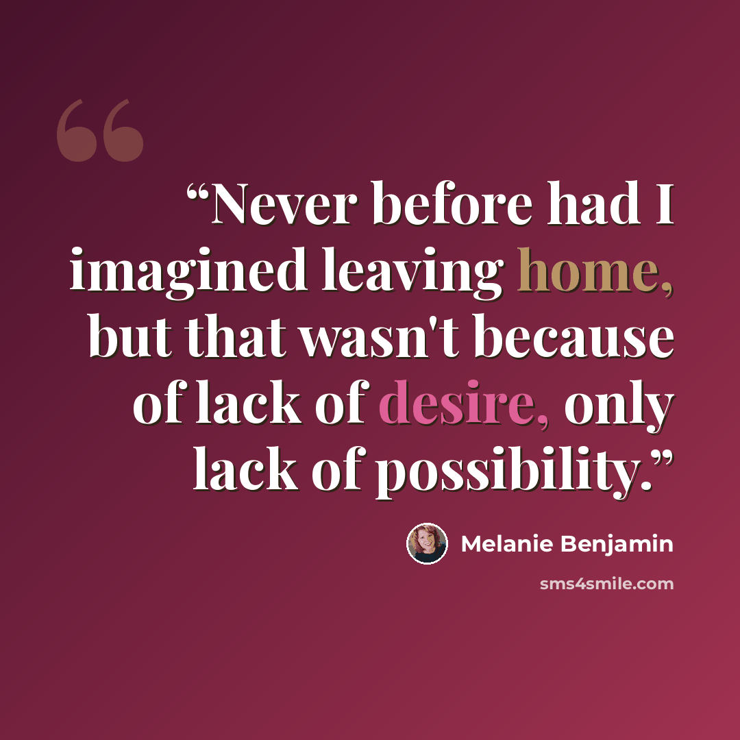 “Never before had I imagined leaving home, but that wasn't because of lack of desire, only lack of possibility.” quote by Melanie Benjamin