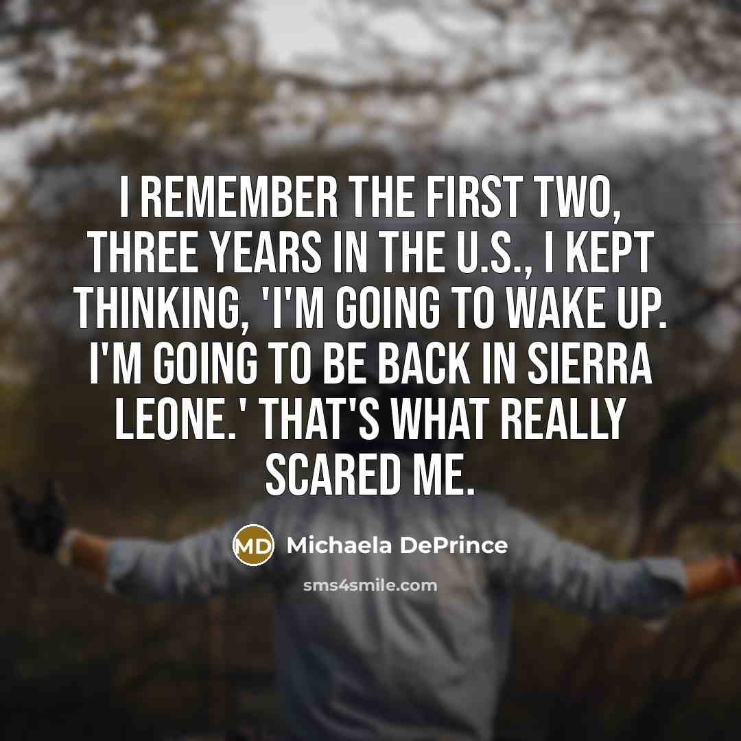 “I remember the first two, three years in the U.S., I kept thinking, 'I'm going to wake up. I'm going to be back in Sierra Leone.' That's what really scared me.” quote by Michaela DePrince