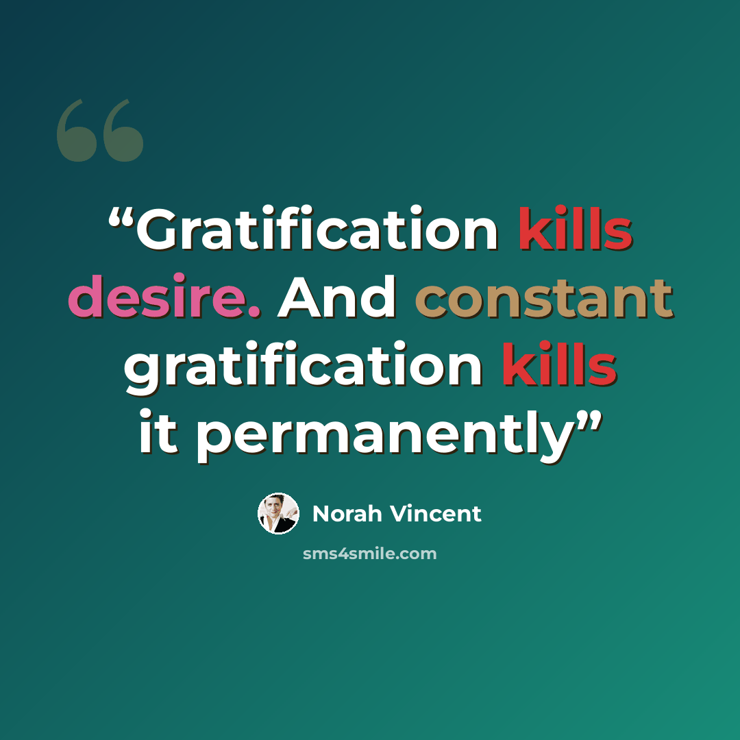 “Gratification kills desire. And constant gratification kills it permanently” quote by Norah Vincent