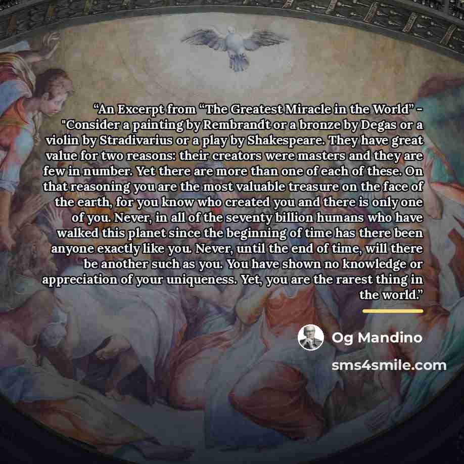 “An Excerpt from “The Greatest Miracle in the World” - "Consider a painting by Rembrandt or a bronze by Degas or a violin by Stradivarius or a play by Shakespeare. They have great value for two reasons: their creators were masters and they are few in number. Yet there are more than one of each of…” quote by Og Mandino