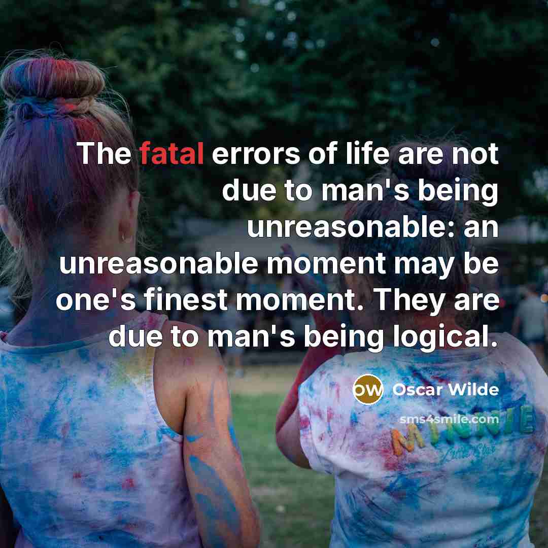 “The fatal errors of life are not due to man's being unreasonable: an unreasonable moment may be one's finest moment. They are due to man's being logical.” quote by Oscar Wilde