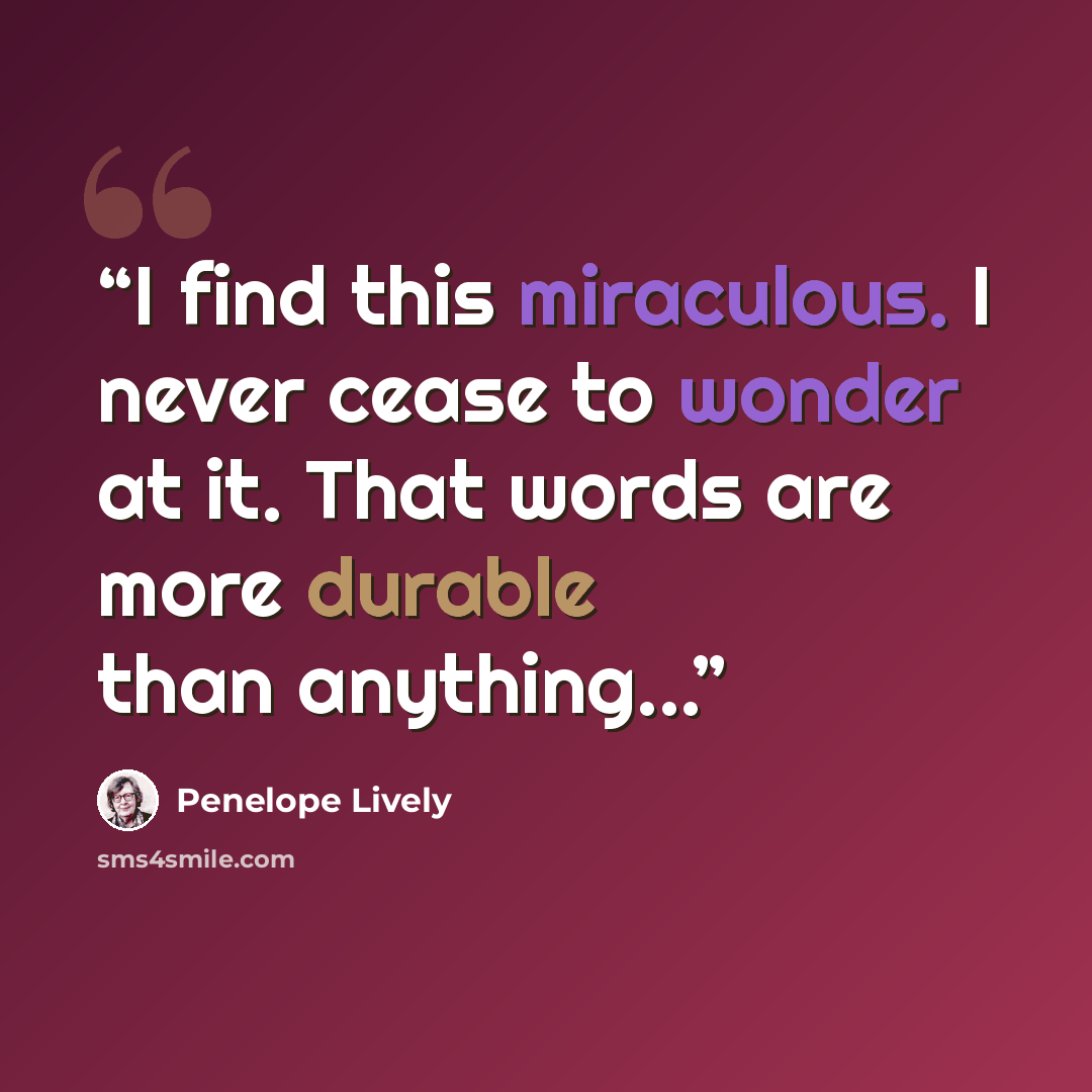 “I find this miraculous. I never cease to wonder at it. That words are more durable than anything...” quote by Penelope Lively