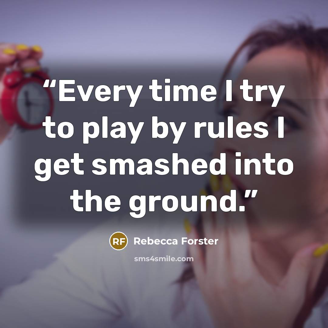 “Every time I try to play by rules I get smashed into the ground.” quote by Rebecca Forster