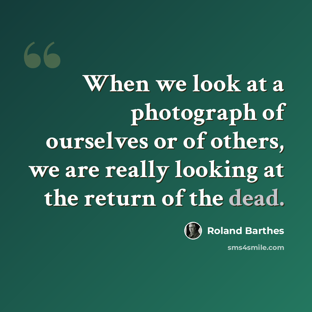 “When we look at a photograph of ourselves or of others, we are really looking at the return of the dead.” quote by Roland Barthes