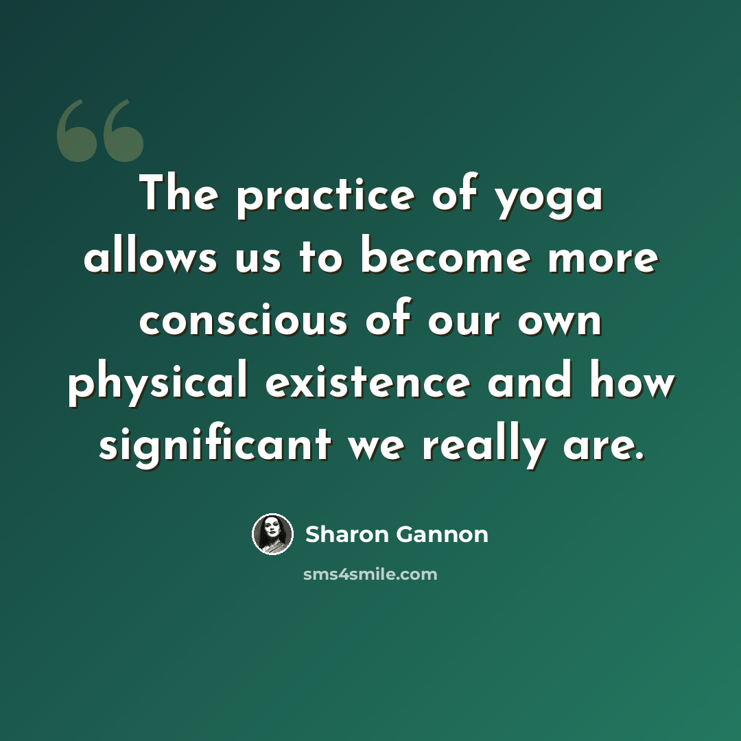 “The practice of yoga allows us to become more conscious of our own physical existence and how significant we really are.” quote by Sharon Gannon