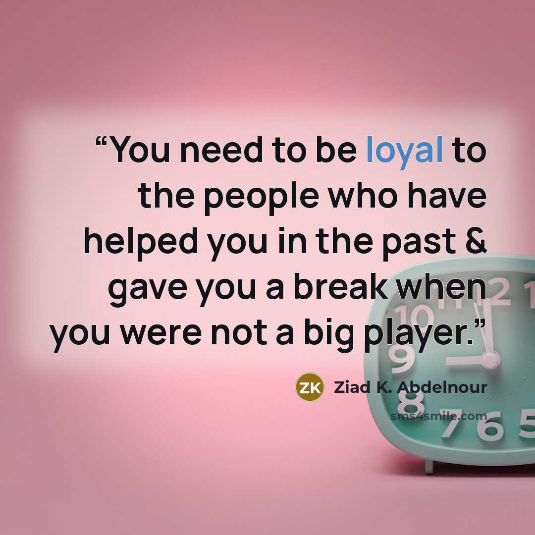 “You need to be loyal to the people who have helped you in the past & gave you a break when you were not a big player.” quote by Ziad K. Abdelnour