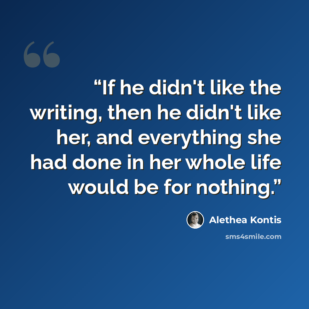 “If he didn't like the writing, then he didn't like her, and everything she had done in her whole life would be for nothing.” quote by Alethea Kontis