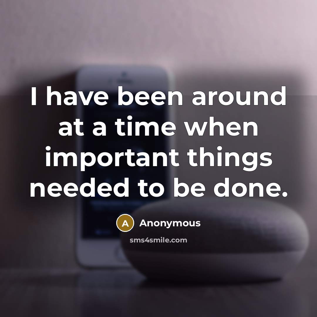 “I have been around at a time when important things needed to be done.” quote by Anonymous