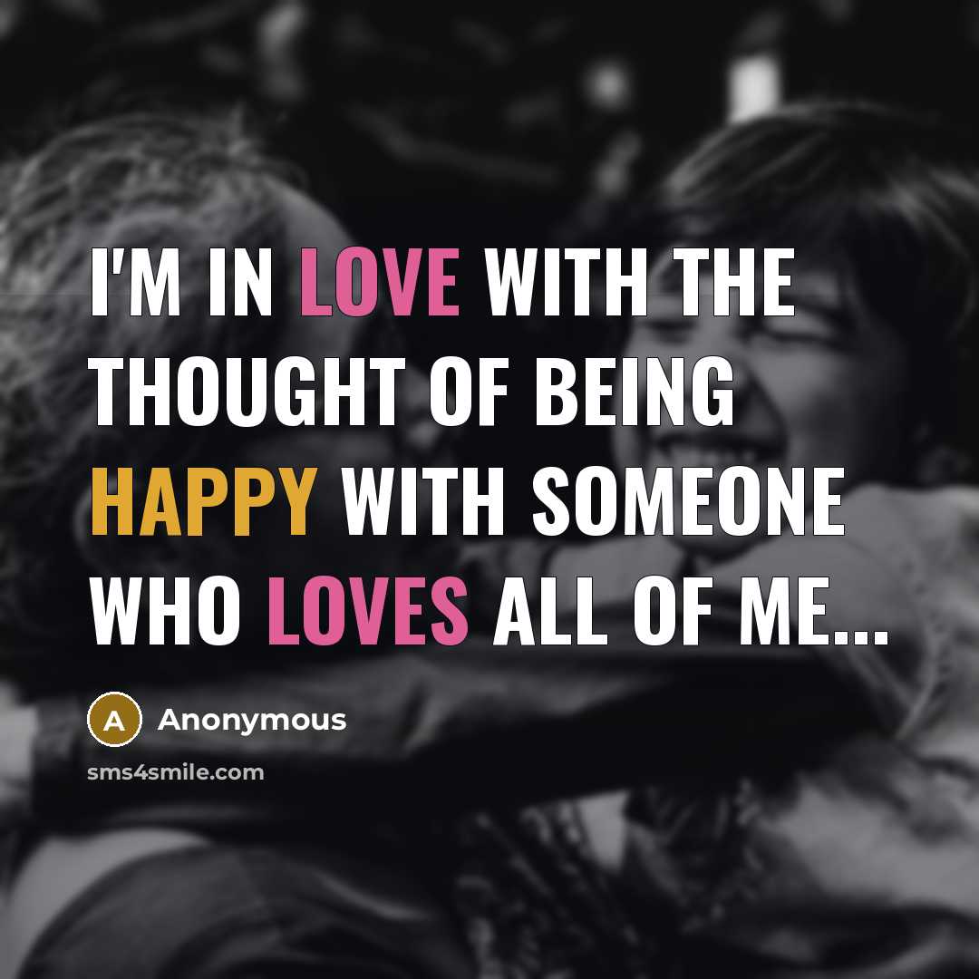 “I'm in love with the thought of being happy with someone who loves all of me...” quote by Anonymous