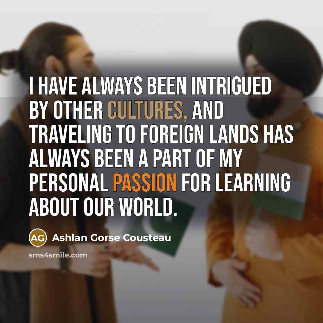“I have always been intrigued by other cultures, and traveling to foreign lands has always been a part of my personal passion for learning about our world.” quote by Ashlan Gorse Cousteau