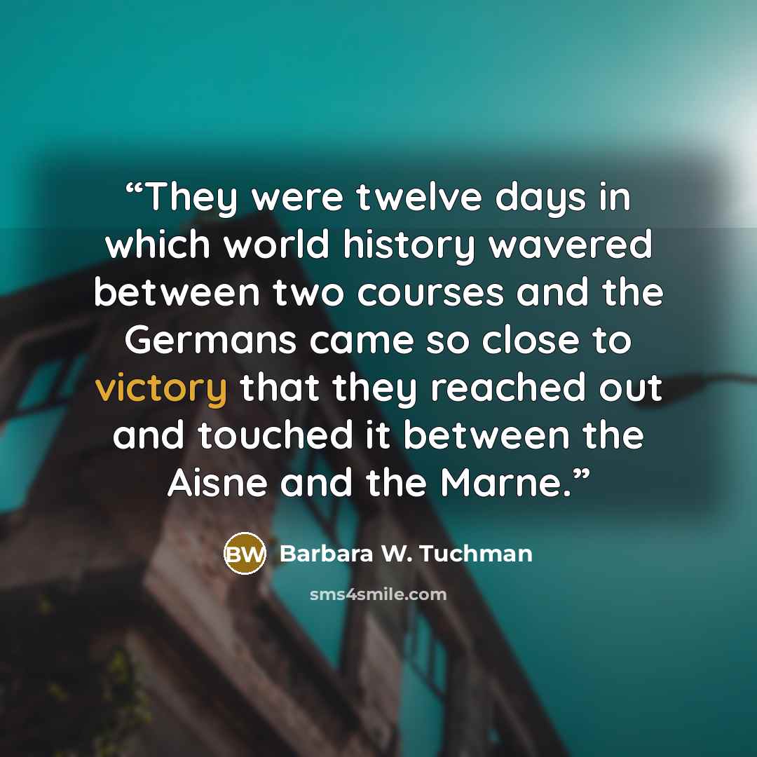 “They were twelve days in which world history wavered between two courses and the Germans came so close to victory that they reached out and touched it between the Aisne and the Marne.” quote by Barbara W. Tuchman