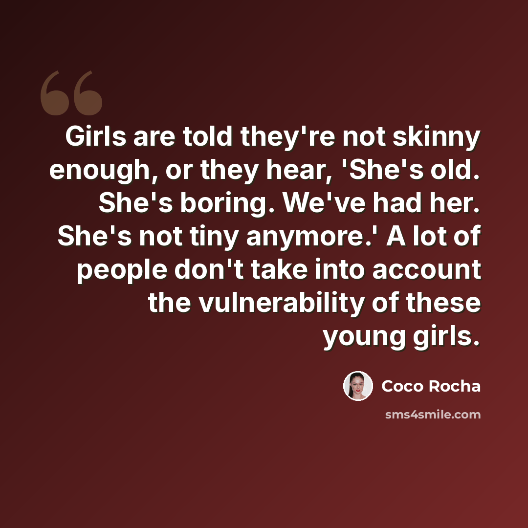 “Girls are told they're not skinny enough, or they hear, 'She's old. She's boring. We've had her. She's not tiny anymore.' A lot of people don't take into account the vulnerability of these young girls.” quote by Coco Rocha