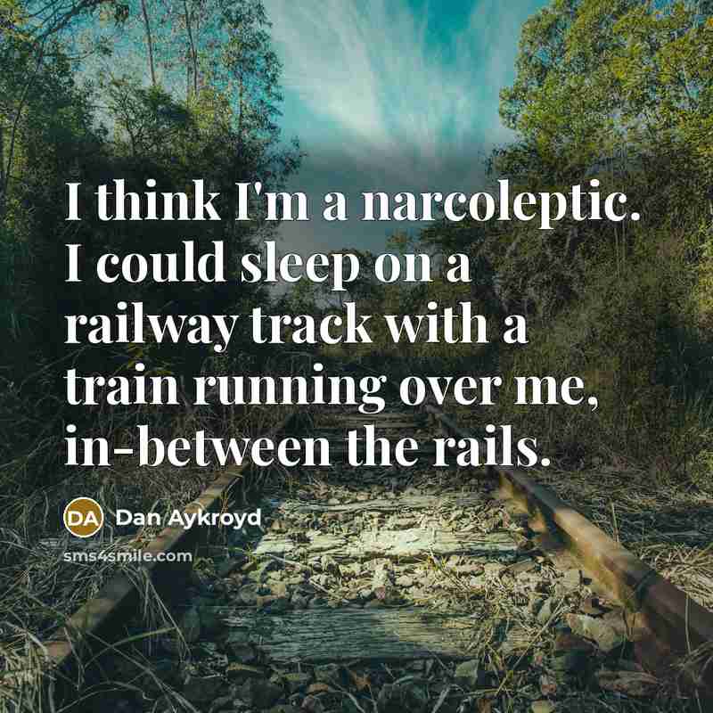 “I think I'm a narcoleptic. I could sleep on a railway track with a train running over me, in-between the rails.” quote by Dan Aykroyd