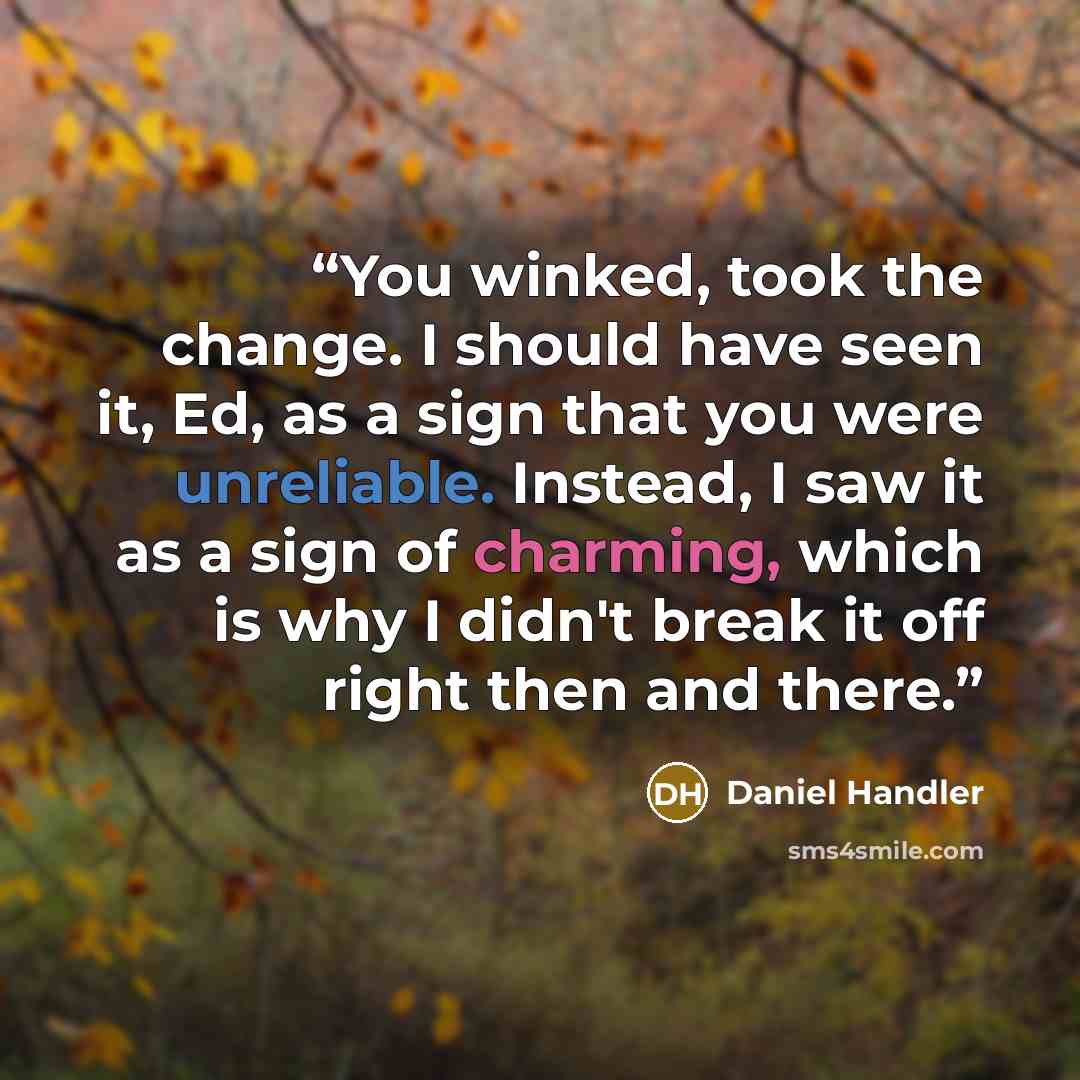 “You winked, took the change. I should have seen it, Ed, as a sign that you were unreliable. Instead, I saw it as a sign of charming, which is why I didn't break it off right then and there.” quote by Daniel Handler