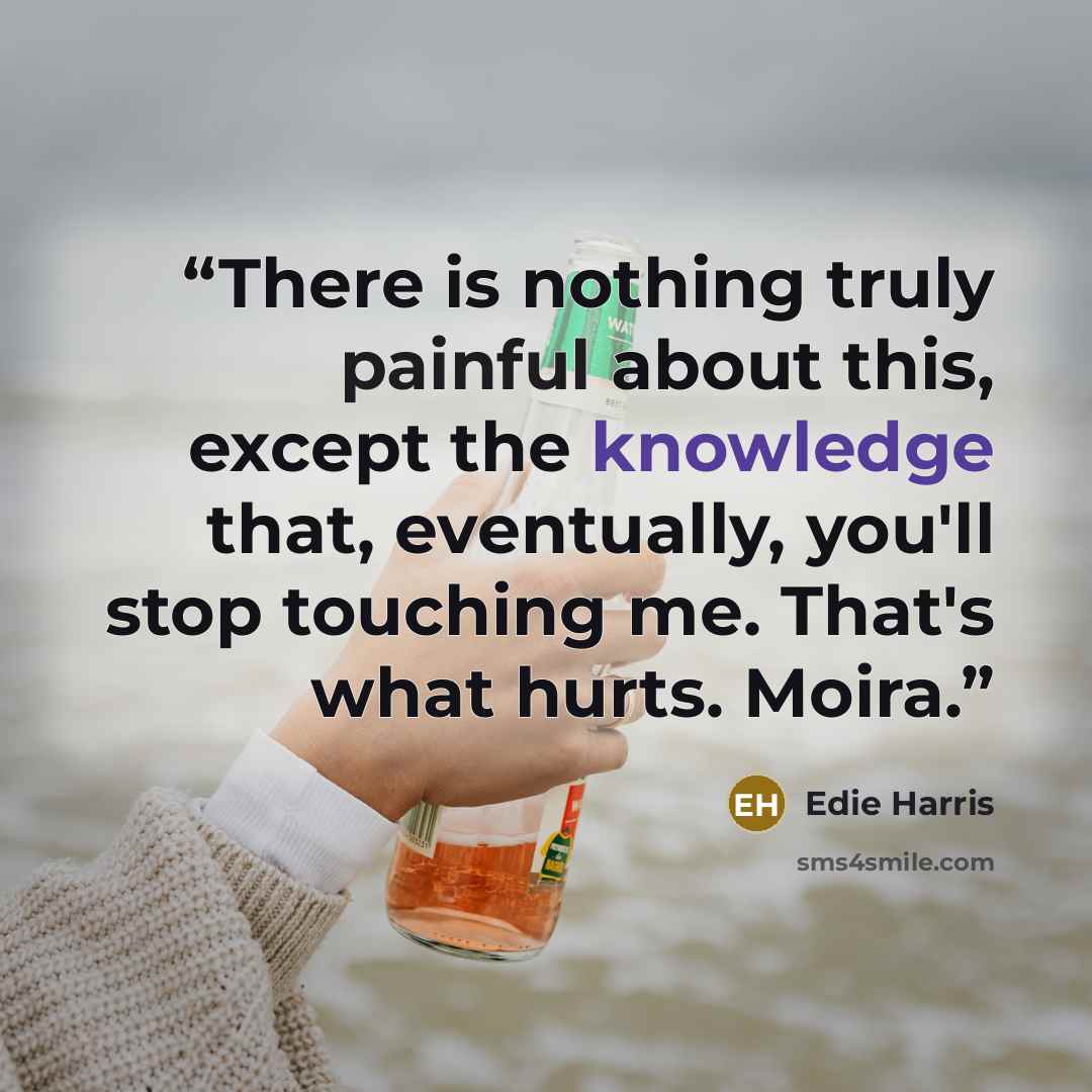 “There is nothing truly painful about this, except the knowledge that, eventually, you'll stop touching me. That's what hurts. Moira.” quote by Edie Harris