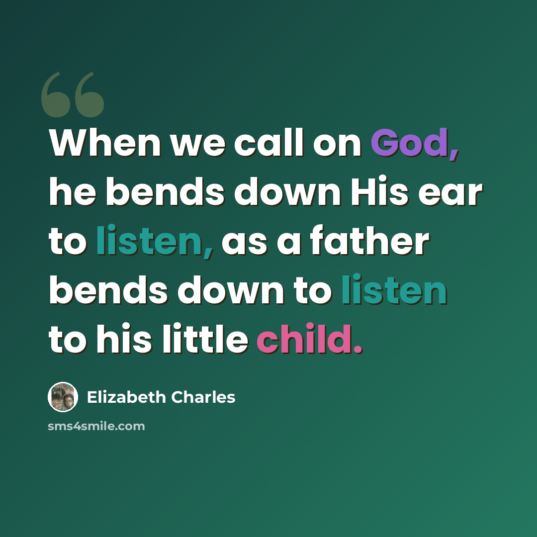 “When we call on God, he bends down His ear to listen, as a father bends down to listen to his little child.” quote by Elizabeth Charles