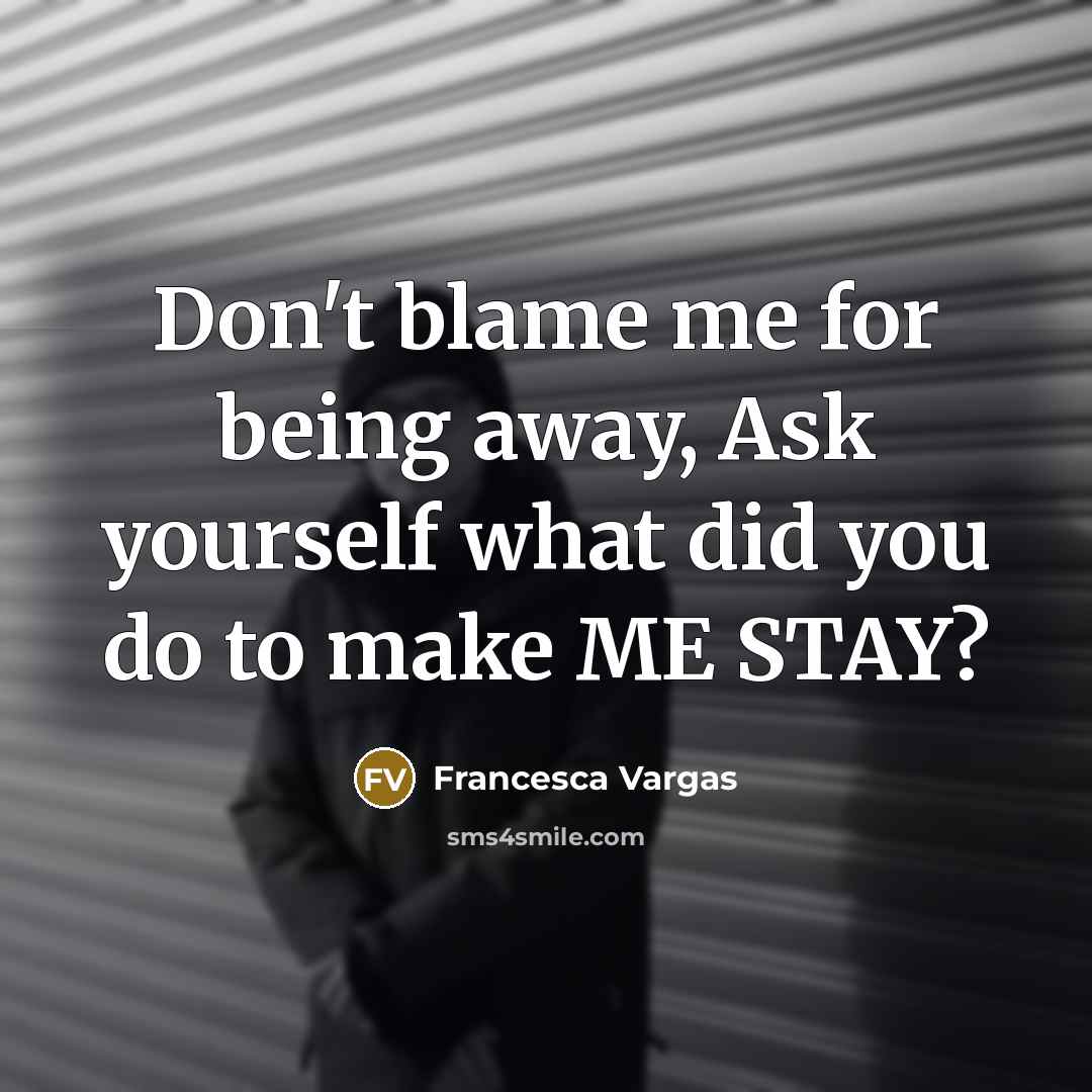 “Don't blame me for being away, Ask yourself what did you do to make ME STAY?” quote by Francesca Vargas