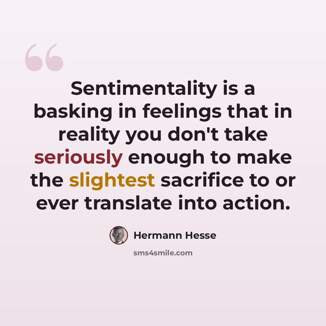 “Sentimentality is a basking in feelings that in reality you don't take seriously enough to make the slightest sacrifice to or ever translate into action.” quote by Hermann Hesse