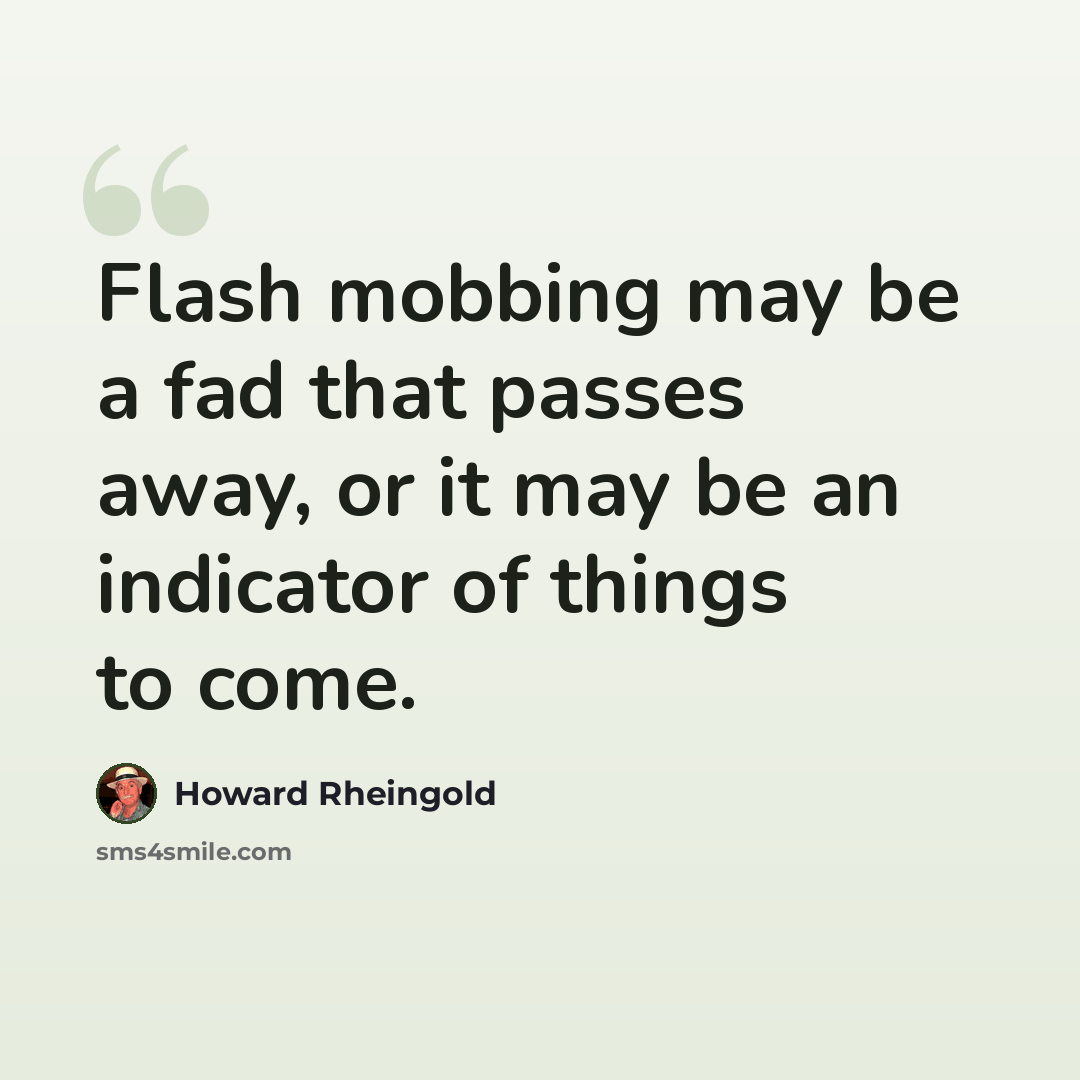 “Flash mobbing may be a fad that passes away, or it may be an indicator of things to come.” quote by Howard Rheingold