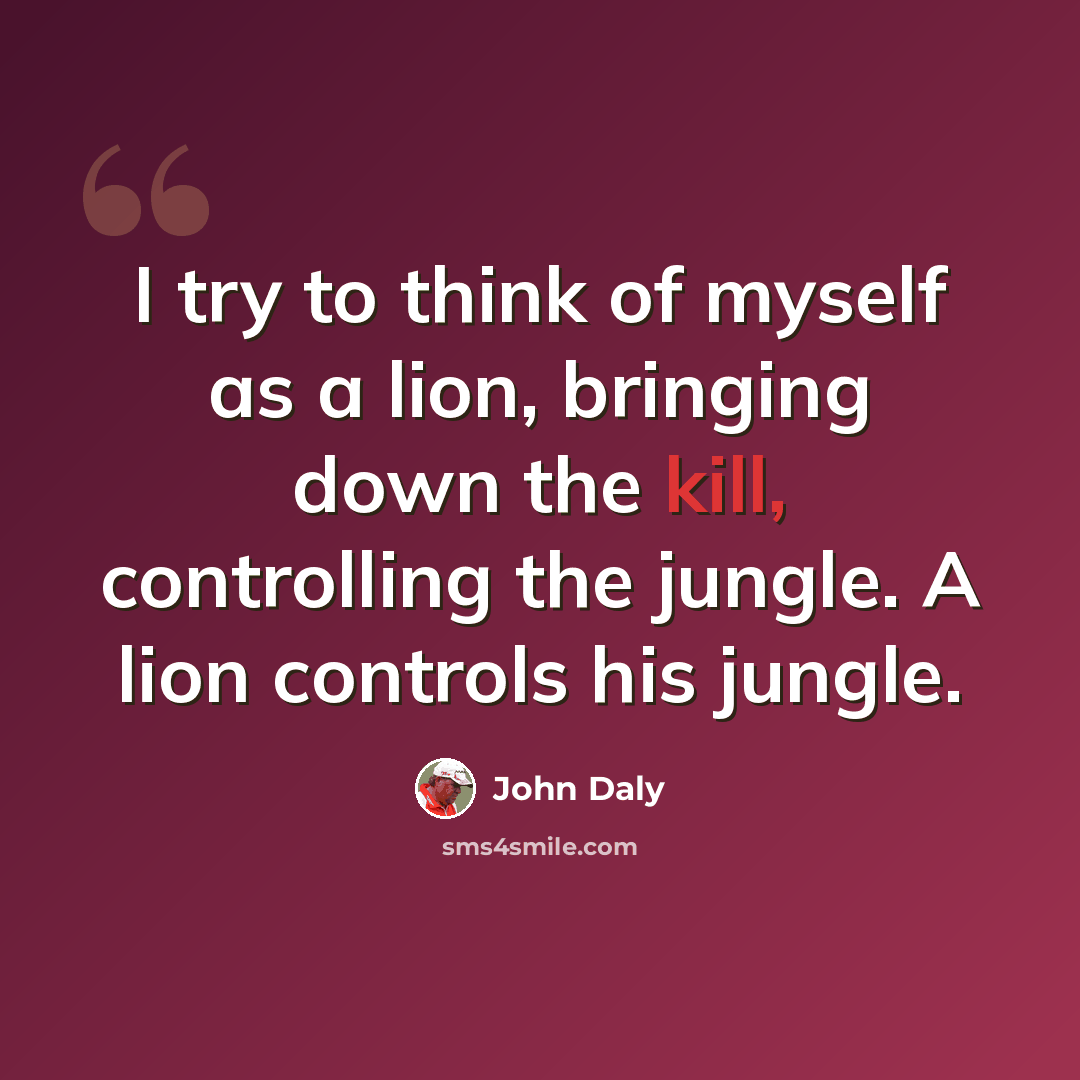 “I try to think of myself as a lion, bringing down the kill, controlling the jungle. A lion controls his jungle.” quote by John Daly
