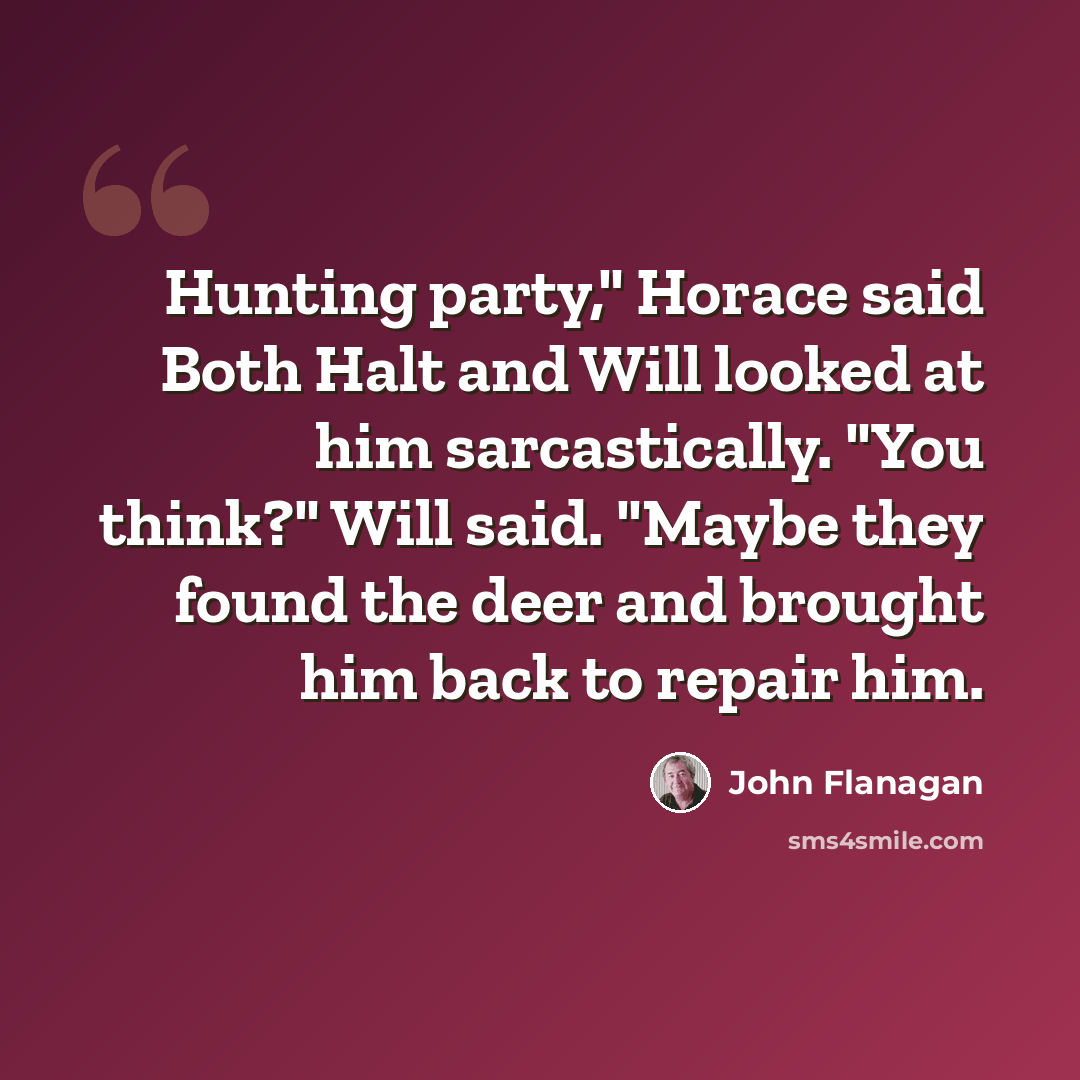 “Hunting party," Horace said Both Halt and Will looked at him sarcastically. "You think?" Will said. "Maybe they found the deer and brought him back to repair him.” quote by John Flanagan