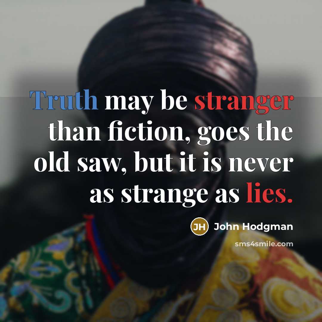“Truth may be stranger than fiction, goes the old saw, but it is never as strange as lies.” quote by John Hodgman