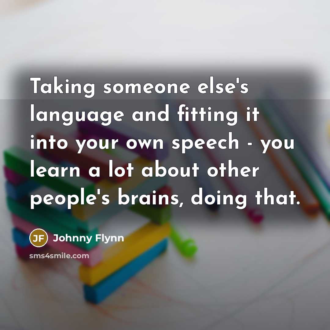 “Taking someone else's language and fitting it into your own speech - you learn a lot about other people's brains, doing that.” quote by Johnny Flynn