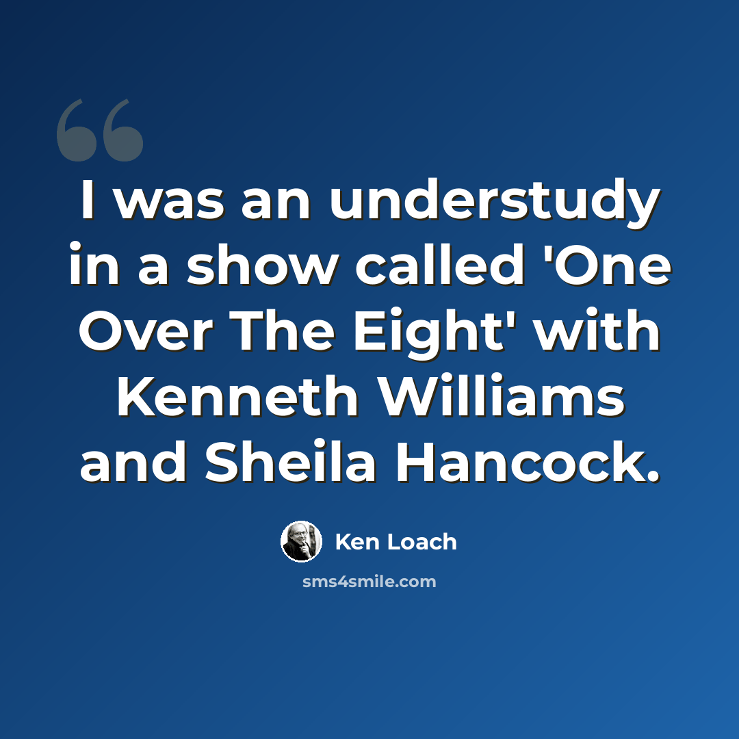 “I was an understudy in a show called 'One Over The Eight' with Kenneth Williams and Sheila Hancock.” quote by Ken Loach