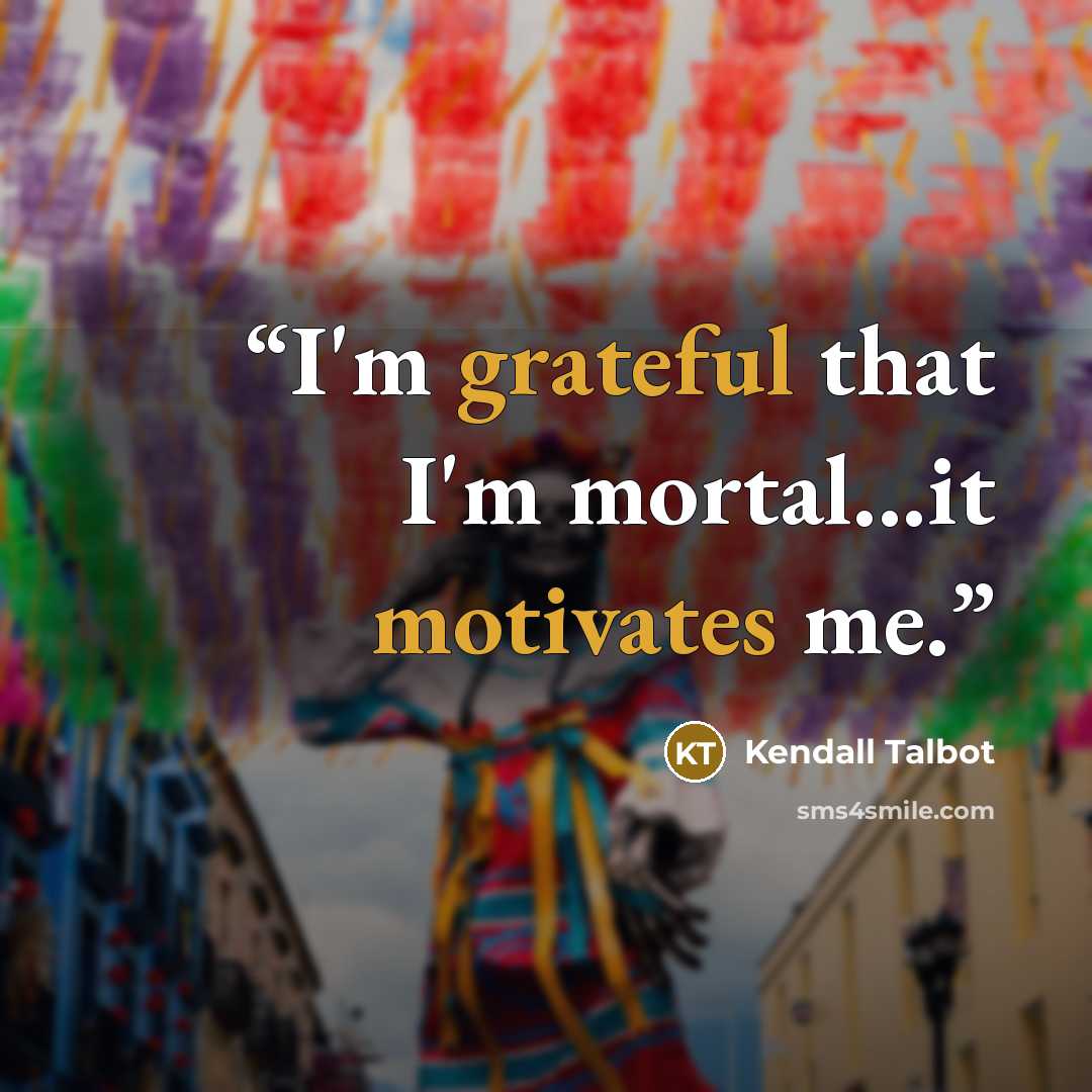 “I'm grateful that I'm mortal...it motivates me.” quote by Kendall Talbot