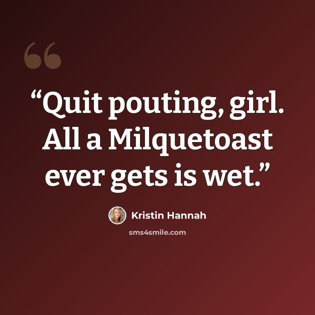 “Quit pouting, girl. All a Milquetoast ever gets is wet.” quote by Kristin Hannah