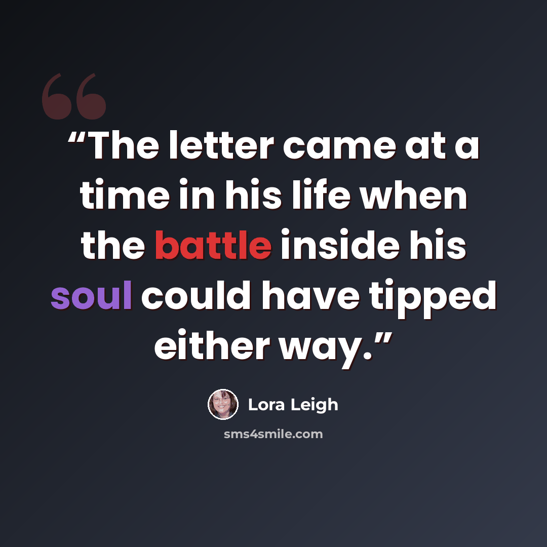 “The letter came at a time in his life when the battle inside his soul could have tipped either way.” quote by Lora Leigh