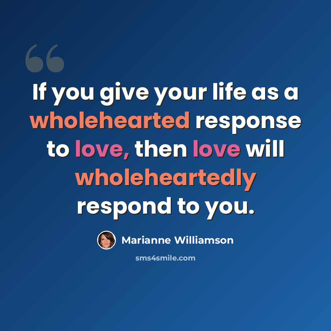 “If you give your life as a wholehearted response to love, then love will wholeheartedly respond to you.” quote by Marianne Williamson