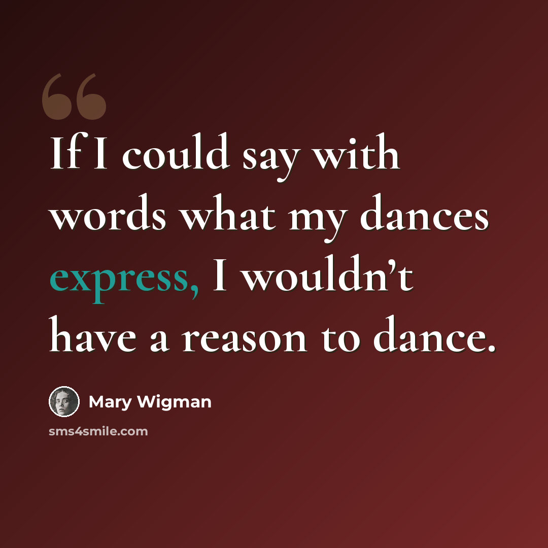 “If I could say with words what my dances express, I wouldn’t have a reason to dance.” quote by Mary Wigman