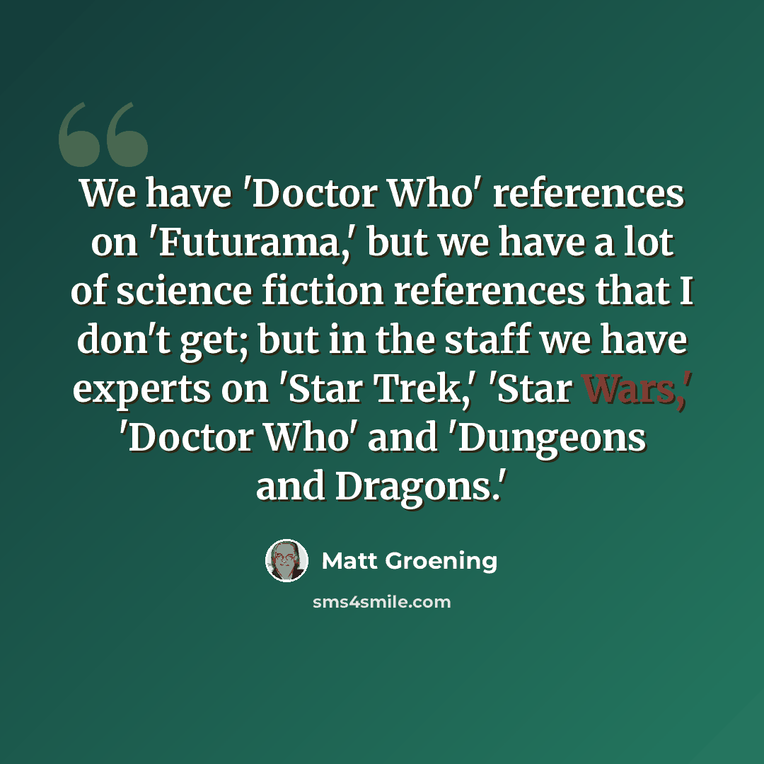 “We have 'Doctor Who' references on 'Futurama,' but we have a lot of science fiction references that I don't get; but in the staff we have experts on 'Star Trek,' 'Star Wars,' 'Doctor Who' and 'Dungeons and Dragons.'” quote by Matt Groening