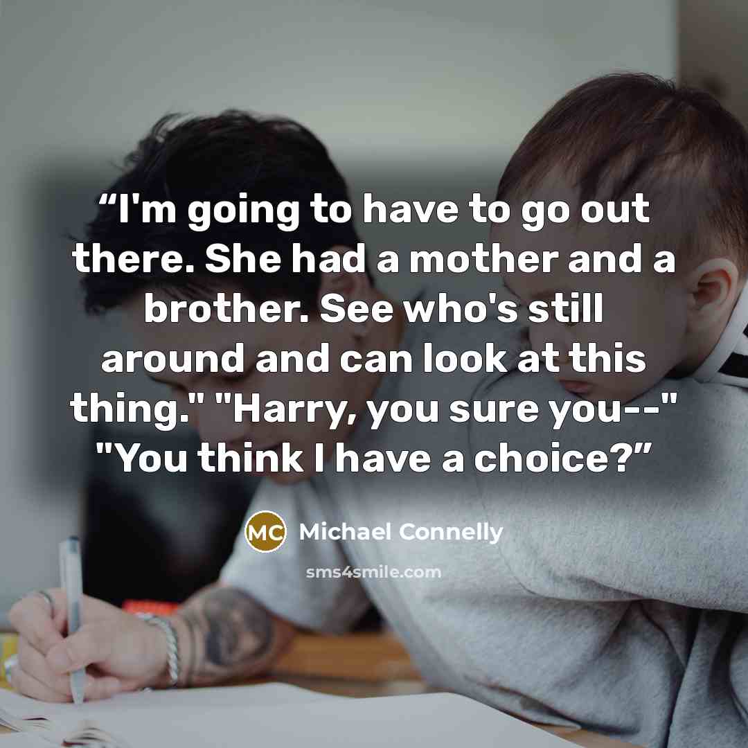“I'm going to have to go out there. She had a mother and a brother. See who's still around and can look at this thing." "Harry, you sure you--" "You think I have a choice?” quote by Michael Connelly