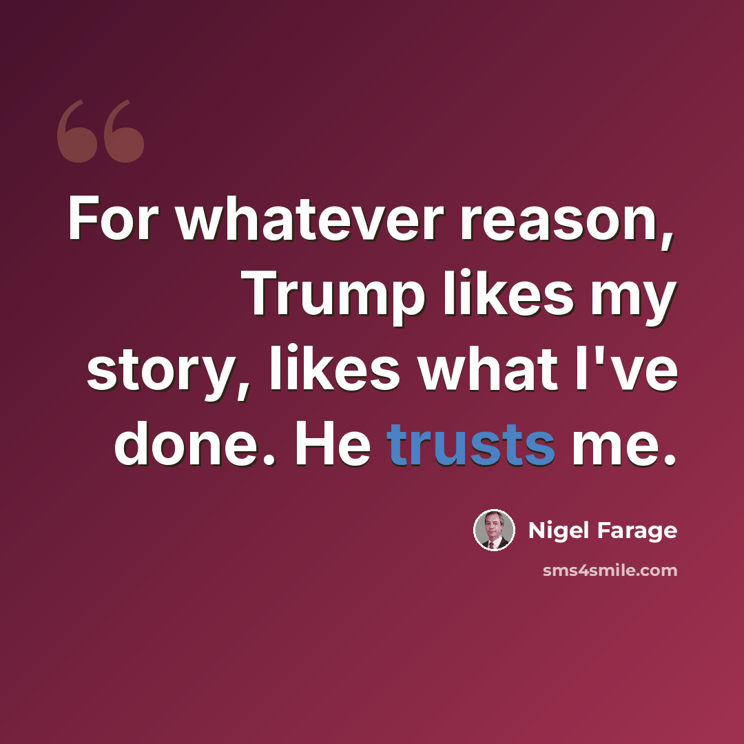 “For whatever reason, Trump likes my story, likes what I've done. He trusts me.” quote by Nigel Farage