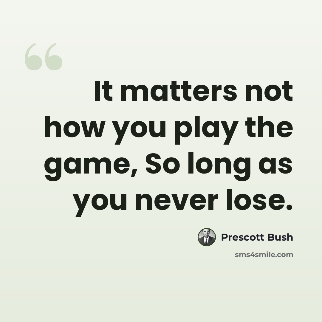 “It matters not how you play the game, So long as you never lose.” quote by Prescott Bush