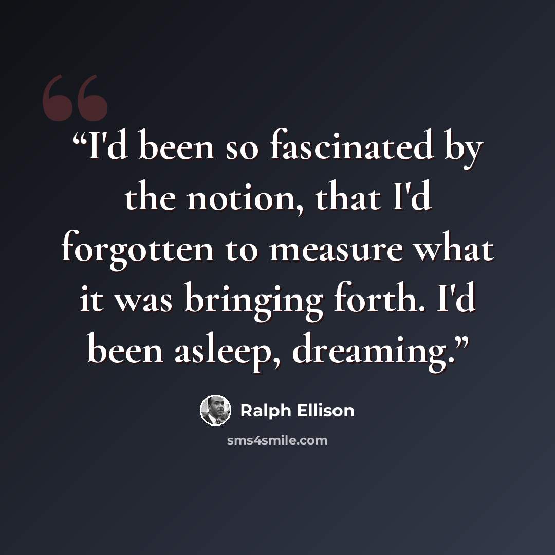 “I'd been so fascinated by the notion, that I'd forgotten to measure what it was bringing forth. I'd been asleep, dreaming.” quote by Ralph Ellison