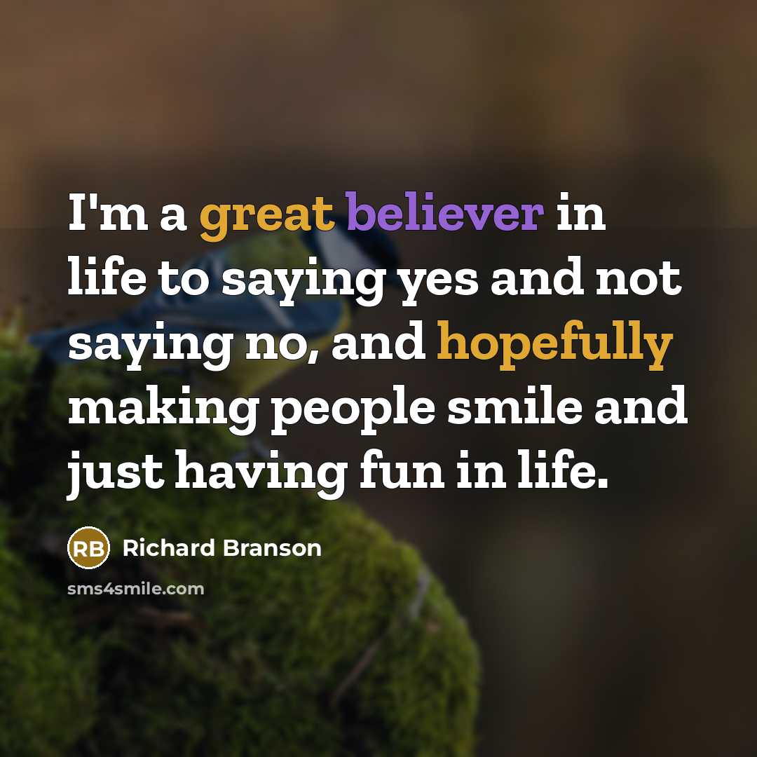 “I'm a great believer in life to saying yes and not saying no, and hopefully making people smile and just having fun in life.” quote by Richard Branson